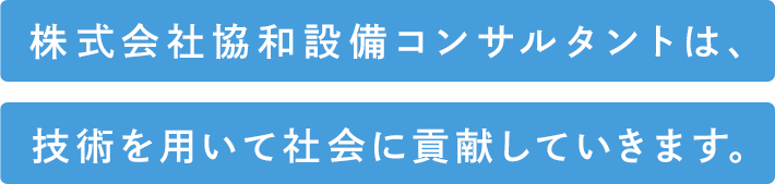 株式会社協和設備コンサルタントは、技術を用いて社会に貢献していきます。